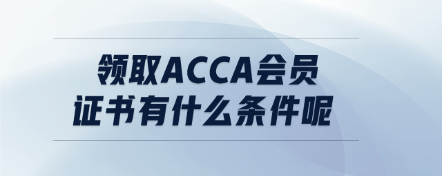 領(lǐng)取ACCA會員證書有什么條件呢