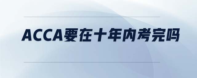 ACCA要在十年內(nèi)考完嗎