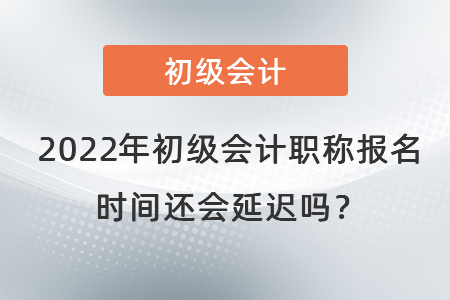 2022年初級(jí)會(huì)計(jì)職稱報(bào)名時(shí)間還會(huì)延遲嗎？