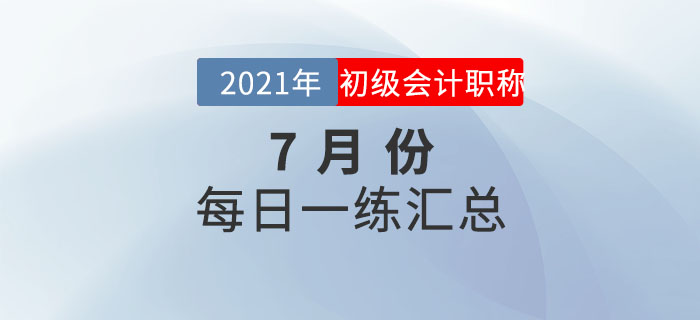 2021年初級會(huì)計(jì)考試7月份每日一練題庫匯總