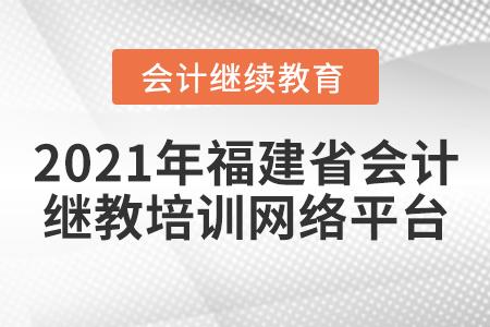 2021年福建省會(huì)計(jì)繼續(xù)教育培訓(xùn)網(wǎng)絡(luò)平臺