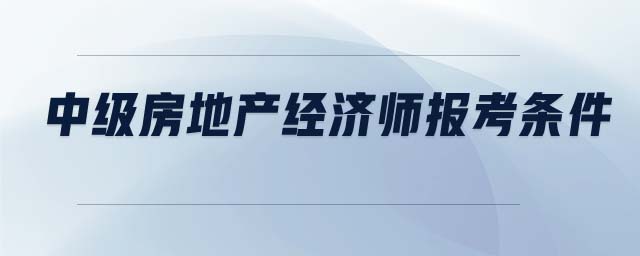 中級(jí)房地產(chǎn)經(jīng)濟(jì)師報(bào)考條件