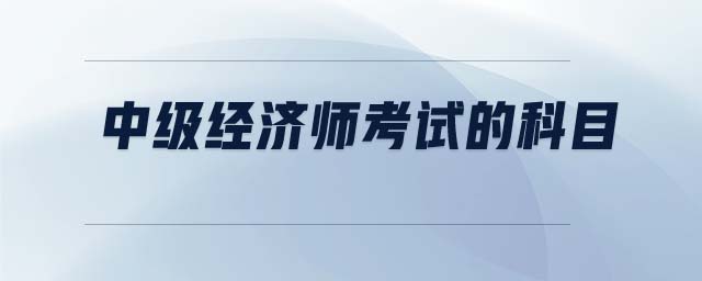 中級經(jīng)濟師考試的科目
