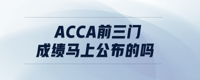 ACCA前三門成績馬上公布的嗎