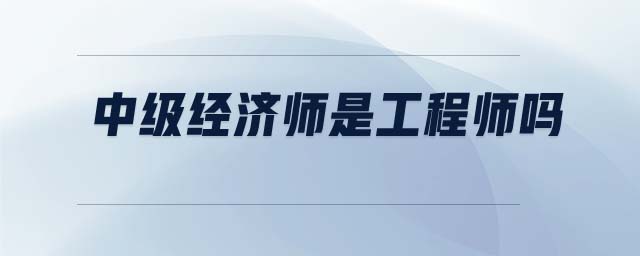 中級經(jīng)濟師是工程師嗎
