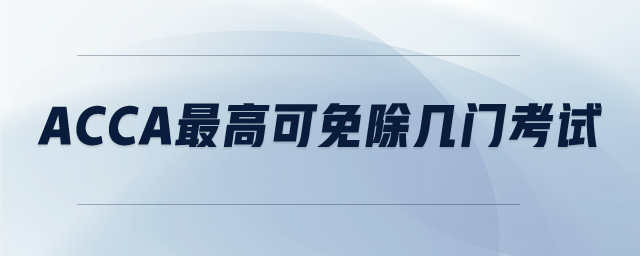 ACCA最高可免除幾門考試 ACCA最高可免除幾門考試