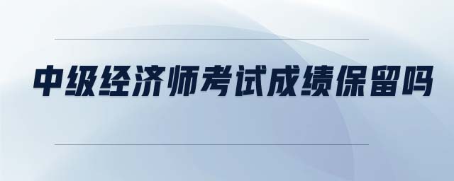 中級(jí)經(jīng)濟(jì)師考試成績(jī)保留嗎