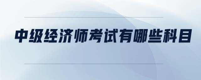 中級經(jīng)濟(jì)師考試有哪些科目