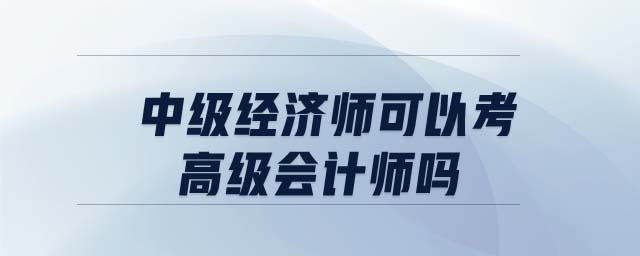 中級(jí)經(jīng)濟(jì)師可以考高級(jí)會(huì)計(jì)師嗎