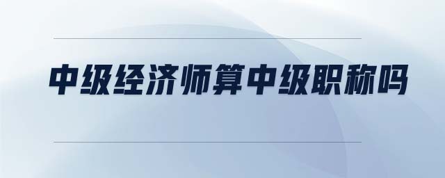 中級經(jīng)濟(jì)師算中級職稱嗎