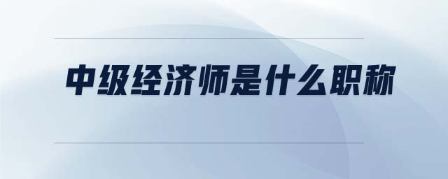 中級經(jīng)濟(jì)師是什么職稱