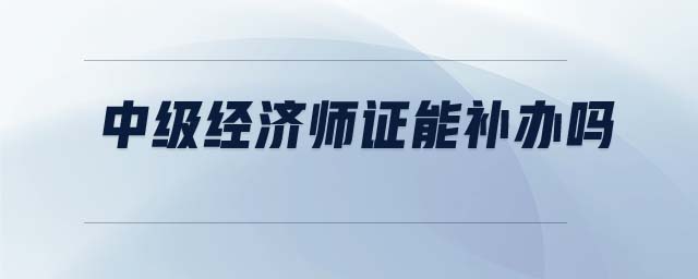 中級經(jīng)濟師證能補辦嗎