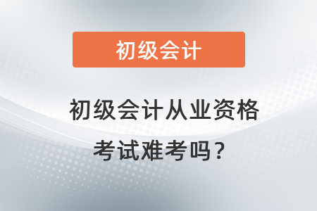初級(jí)會(huì)計(jì)從業(yè)資格考試難考嗎？