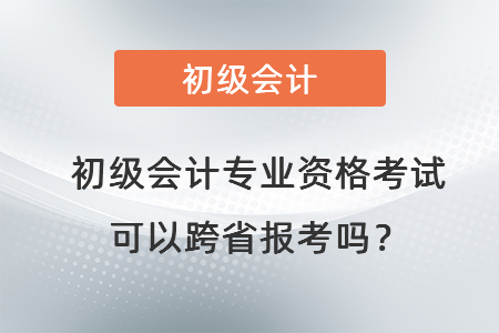 初級會計(jì)專業(yè)資格考試可以跨省報(bào)考嗎？