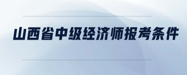 山西省中級經(jīng)濟師報考條件