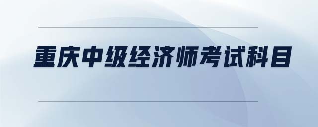 重慶中級經(jīng)濟師考試科目