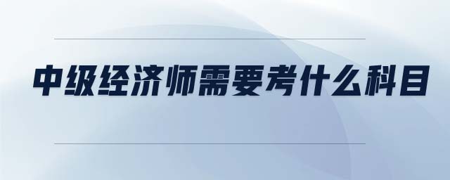 中級經(jīng)濟(jì)師需要考什么科目