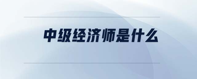 中級經(jīng)濟師是什么