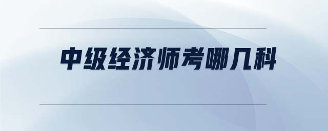 中級(jí)經(jīng)濟(jì)師考哪幾科