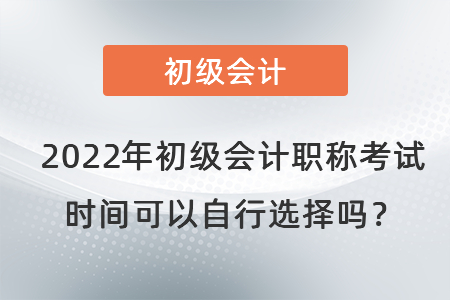 2022年初級會(huì)計(jì)職稱考試時(shí)間可以自行選擇嗎？