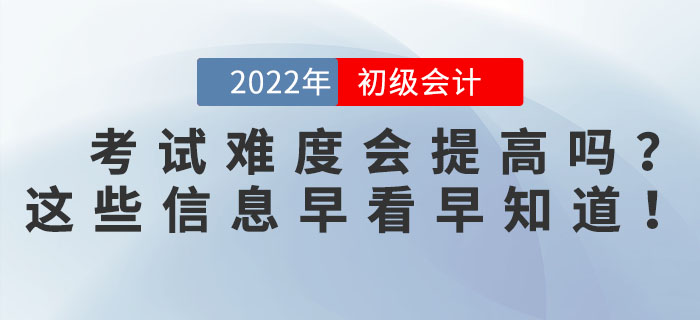 2022年初級會計(jì)考試難度會提高嗎？這些信息早看早知道！