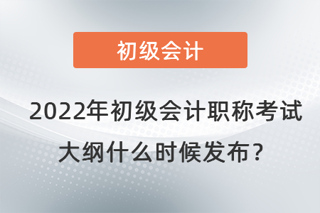 2022年初級(jí)會(huì)計(jì)職稱(chēng)考試大綱什么時(shí)候發(fā)布？