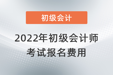 2022年初級會計師考試報名費(fèi)用