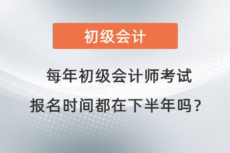 每年初級會計師考試報名時間都在下半年嗎？
