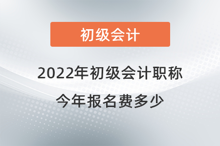 2022年初級會計職稱今年報名費(fèi)多少