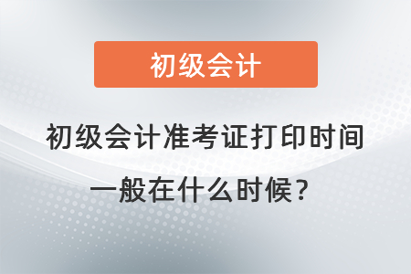初級(jí)會(huì)計(jì)準(zhǔn)考證打印時(shí)間一般在什么時(shí)候？