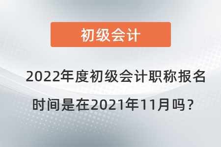2022年度初級會計職稱報名時間是在2021年11月嗎？