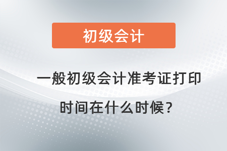 一般初級會計準考證打印時間在什么時候？