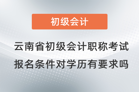 云南省初級會計(jì)職稱考試報(bào)名條件對學(xué)歷有要求嗎？