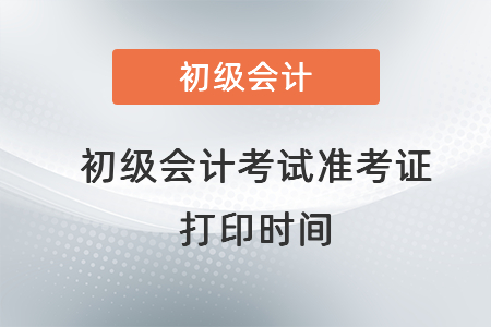 初級會計考試準考證打印時間一般在什么可以打??？