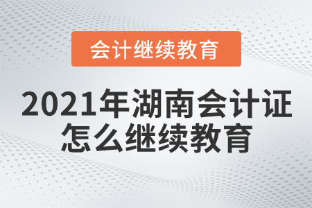 2021年湖南會計證怎么繼續(xù)教育？