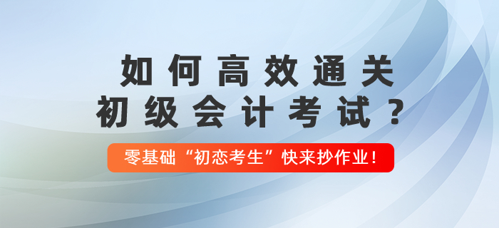 如何高效通關初級會計考試？零基礎“初戀考生”快來抄作業(yè)！
