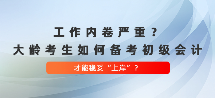 工作內(nèi)卷嚴(yán)重？大齡考生如何備考初級(jí)會(huì)計(jì)，才能穩(wěn)妥“上岸”？