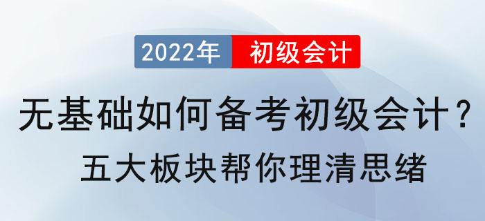 無基礎(chǔ)如何備考2022年初級會計？五大板塊幫你理清思緒