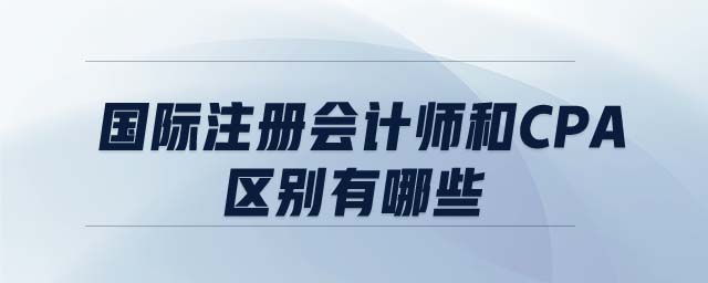 國際注冊會計師和CPA區(qū)別有哪些