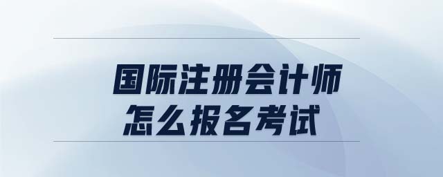 國際注冊會計師怎么報名考試