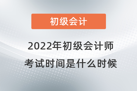 2022年初級會(huì)計(jì)師考試時(shí)間是什么時(shí)候