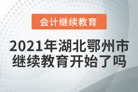 2021年湖北鄂州市會(huì)計(jì)繼續(xù)教育開始了嗎？