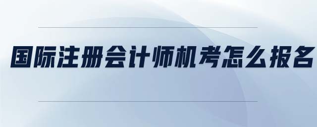 國(guó)際注冊(cè)會(huì)計(jì)師機(jī)考怎么報(bào)名