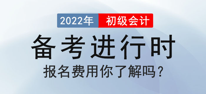 2022年初級(jí)會(huì)計(jì)備考進(jìn)行時(shí)，報(bào)名費(fèi)用你了解嗎？