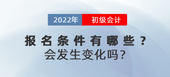 2022年初級(jí)會(huì)計(jì)報(bào)名條件有哪些？會(huì)發(fā)生變化嗎？