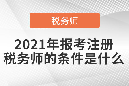 2021年報(bào)考注冊(cè)稅務(wù)師的條件是什么