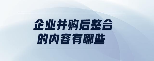 企業(yè)并購(gòu)后整合的內(nèi)容有哪些