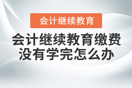 會計繼續(xù)教育繳費沒有學完怎么辦？