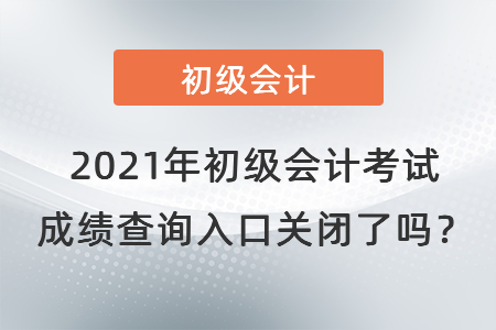 2021年初級會計考試成績查詢?nèi)肟陉P(guān)閉了嗎？