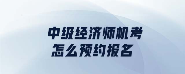 中級經(jīng)濟師機考怎么預(yù)約報名